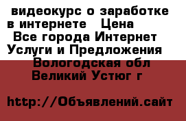 видеокурс о заработке в интернете › Цена ­ 970 - Все города Интернет » Услуги и Предложения   . Вологодская обл.,Великий Устюг г.